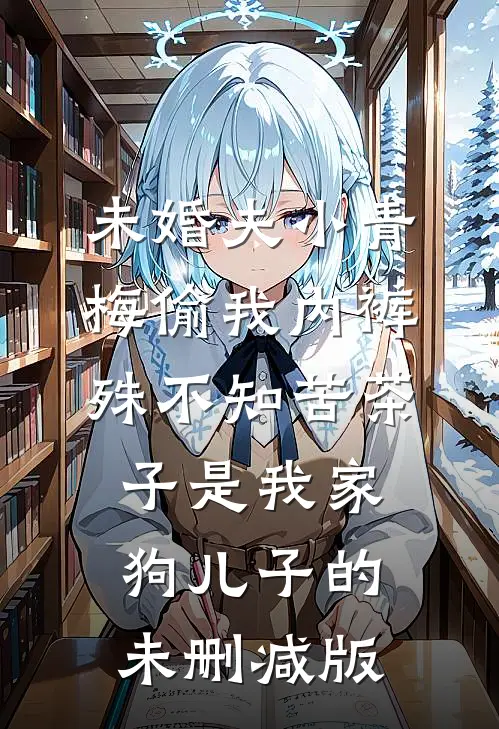 未婚夫小青梅偷我内裤，殊不知苦茶子是我家狗儿子的未删减版