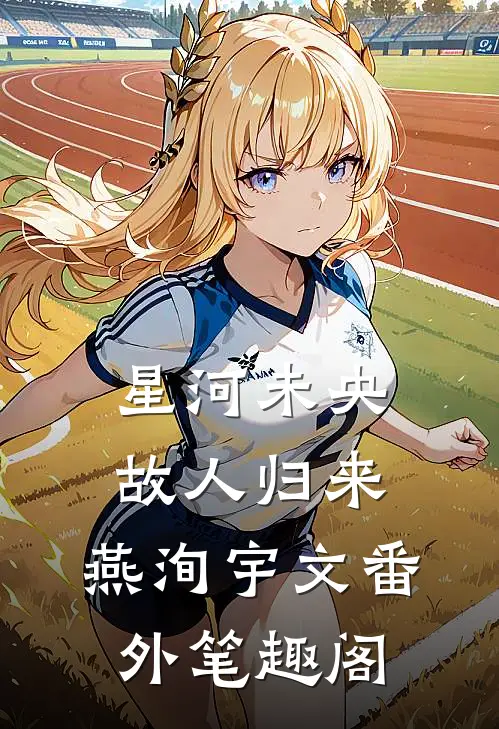 星河未央，故人归来：燕洵宇文番外笔趣阁
