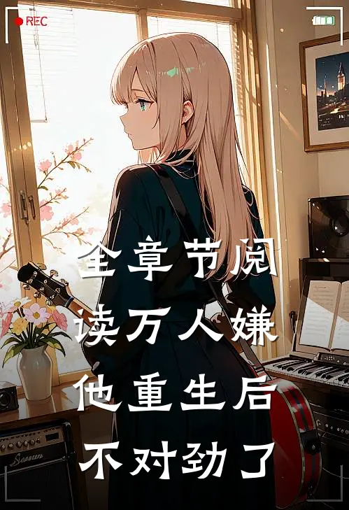 全章节阅读万人嫌他重生后，不对劲了