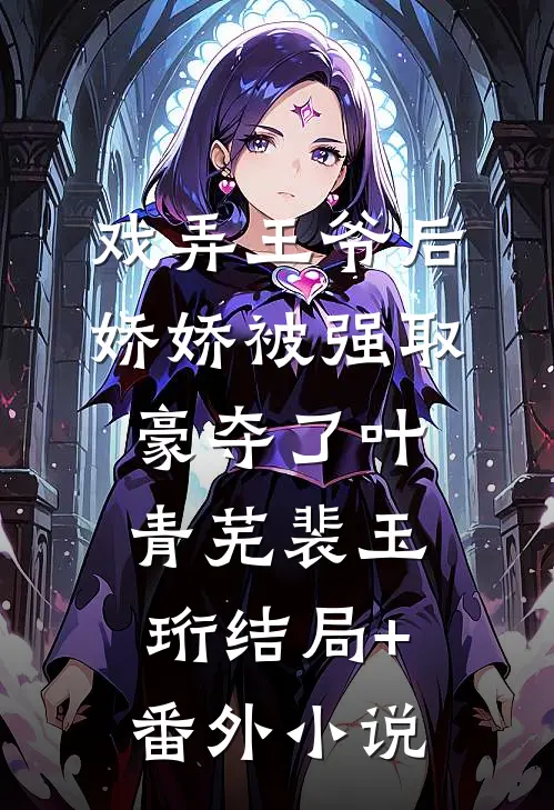 戏弄王爷后，娇娇被强取豪夺了叶青芜裴玉珩结局+番外小说