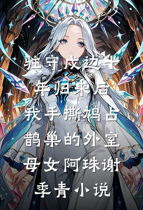 驻守戍边十年归来后，我手撕鸠占鹊巢的外室母女阿珠谢季青小说