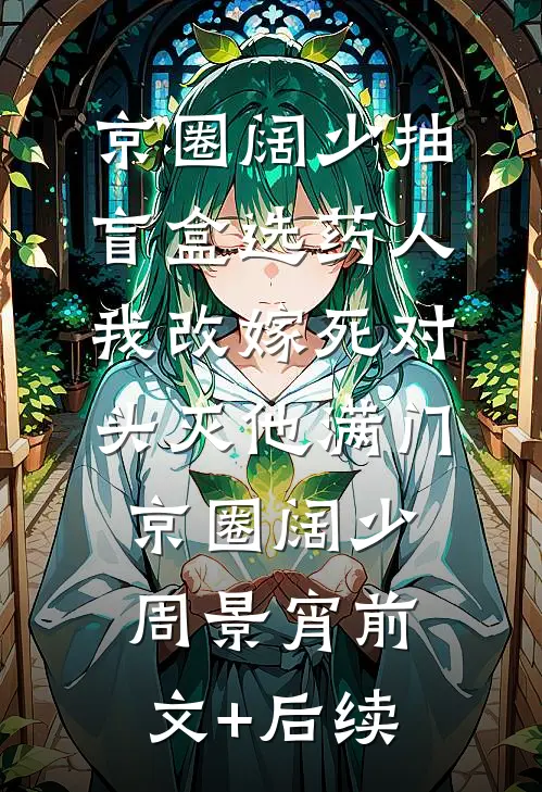 京圈阔少抽盲盒选药人，我改嫁死对头灭他满门京圈阔少周景宵前文+后续