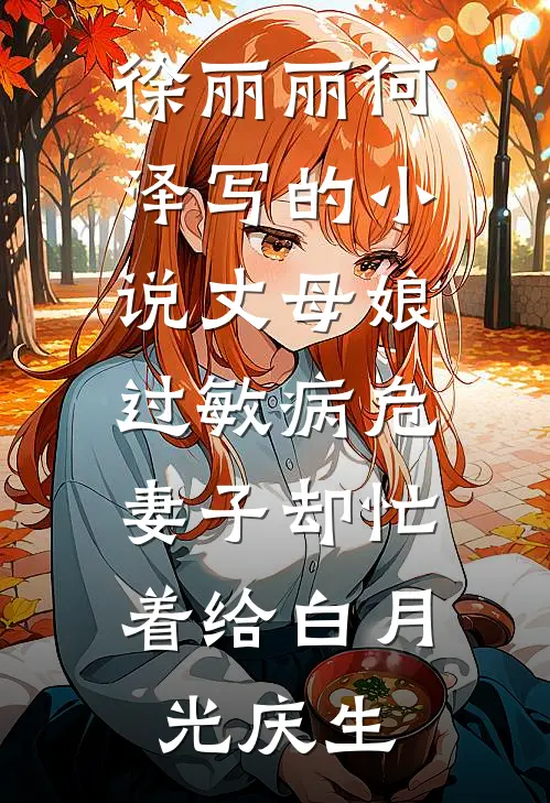 徐丽丽何泽写的小说丈母娘过敏病危，妻子却忙着给白月光庆生