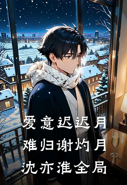 爱意迟迟月难归谢灼月沈亦淮全局