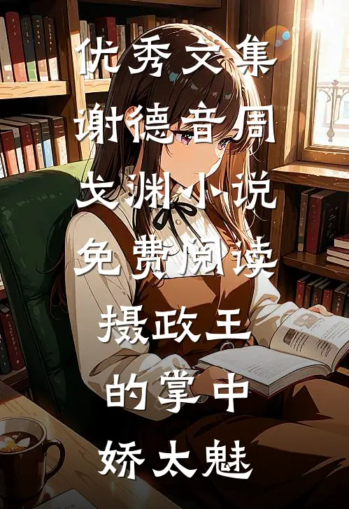 优秀文集谢德音周戈渊小说免费阅读摄政王的掌中娇太魅