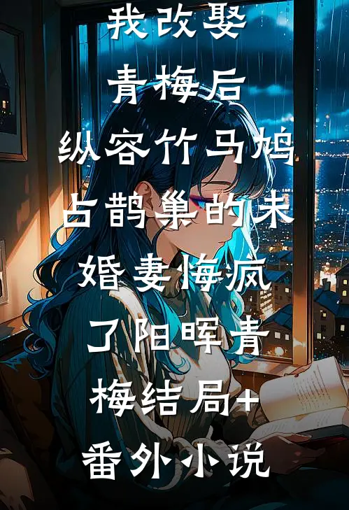 我改娶青梅后，纵容竹马鸠占鹊巢的未婚妻悔疯了阳晖青梅结局+番外小说