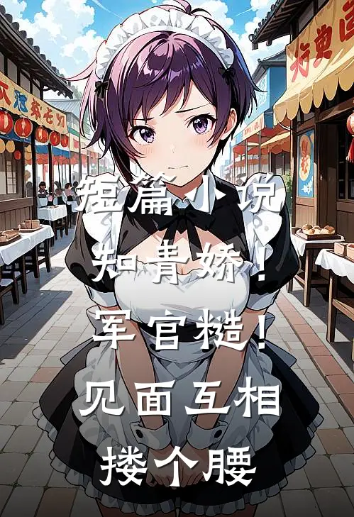 短篇小说知青娇！军官糙！见面互相搂个腰