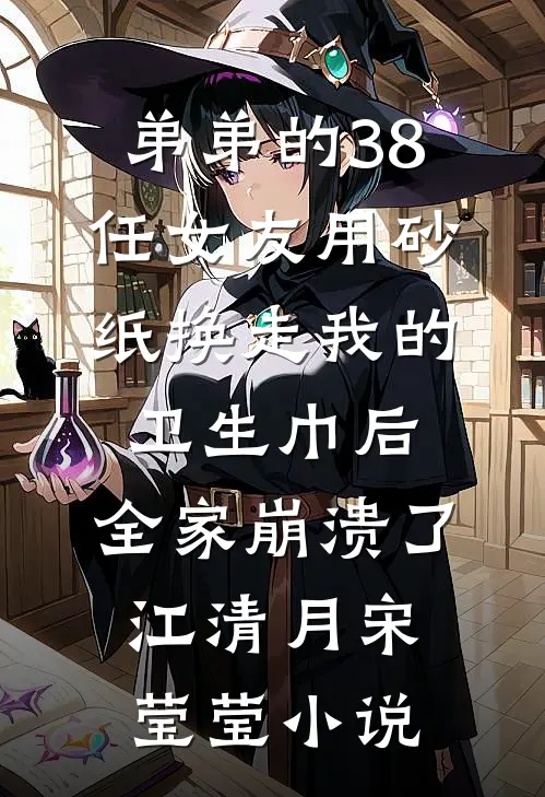 弟弟的38任女友用砂纸换走我的卫生巾后，全家崩溃了江清月宋莹莹小说