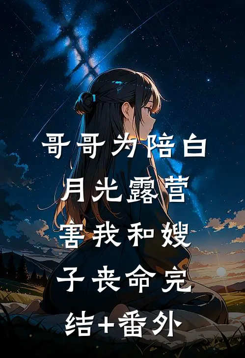 哥哥为陪白月光露营，害我和嫂子丧命完结+番外