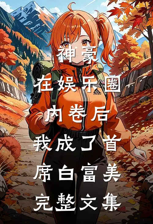 神豪：在娱乐圈内卷后，我成了首席白富美完整文集
