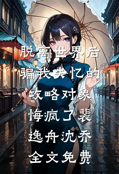 脱离世界后，骗我失忆的攻略对象悔疯了裴逸舟沈乔全文免费
