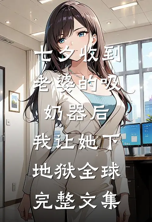 七夕收到老婆的吸奶器后，我让她下地狱全球完整文集