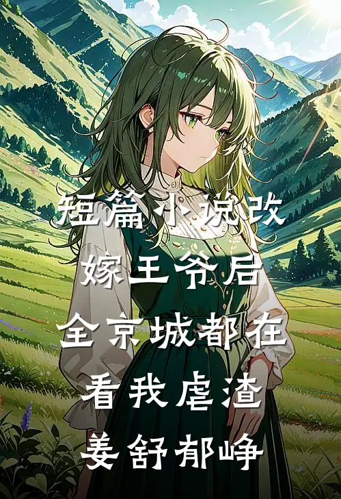 短篇小说改嫁王爷后,全京城都在看我虐渣姜舒郁峥