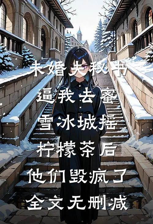 未婚夫秘书逼我去蜜雪冰城摇柠檬茶后，他们毁疯了全文无删减
