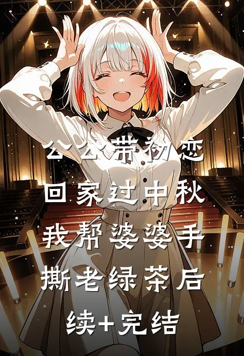 公公带初恋回家过中秋，我帮婆婆手撕老绿茶后续+完结