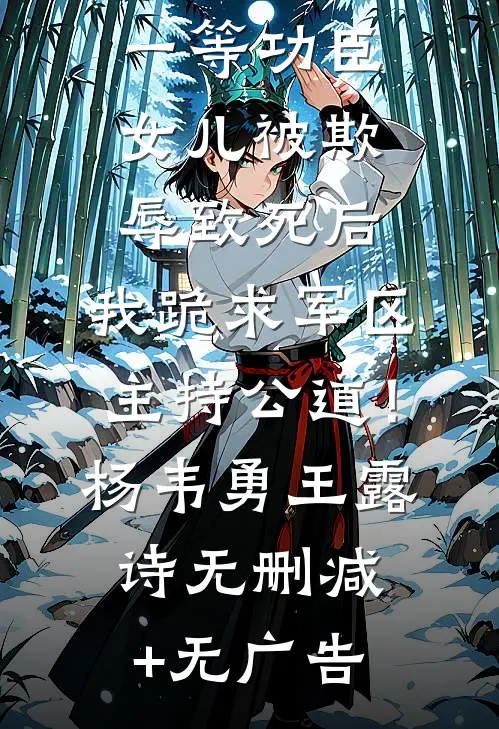 一等功臣女儿被欺辱致死后，我跪求军区主持公道！杨韦勇王露诗无删减+无广告