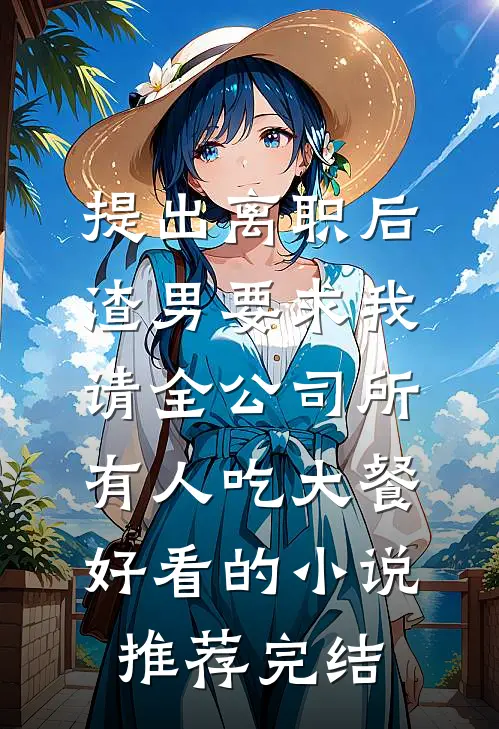 提出离职后，渣男要求我请全公司所有人吃大餐好看的小说推荐完结