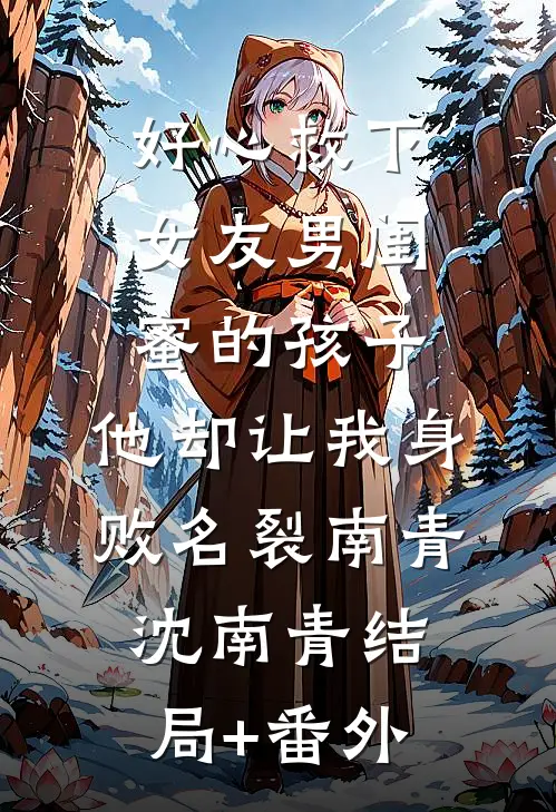 好心救下女友男闺蜜的孩子，他却让我身败名裂南青沈南青结局+番外