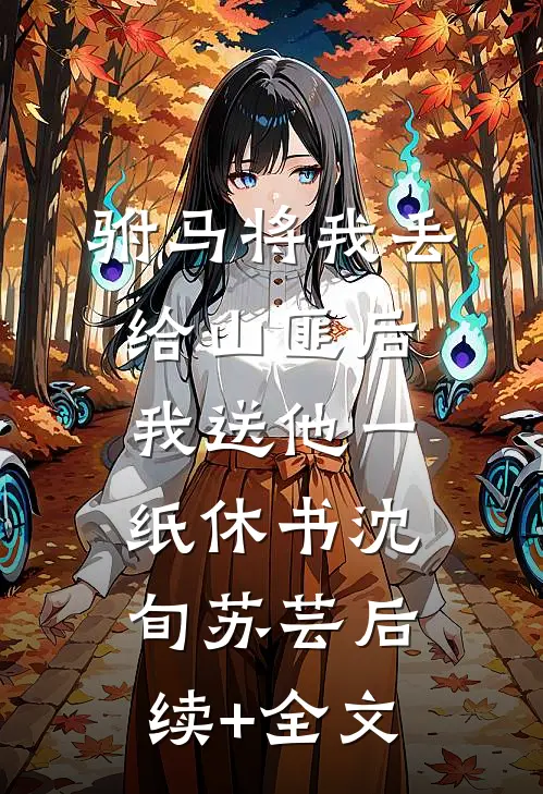 驸马将我丢给山匪后，我送他一纸休书沈旬苏芸后续+全文