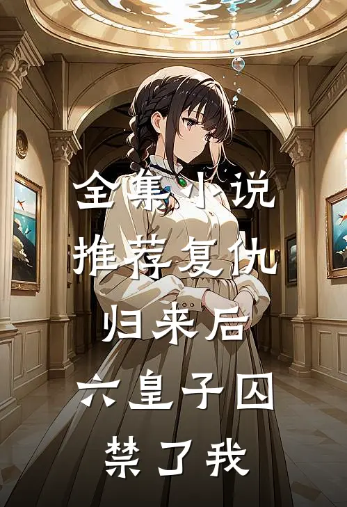 全集小说推荐复仇归来后，六皇子囚禁了我