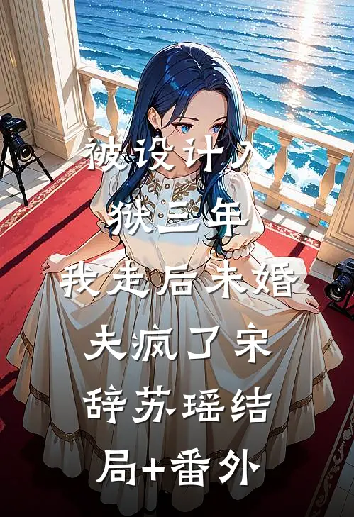 被设计入狱三年，我走后未婚夫疯了宋辞苏瑶结局+番外