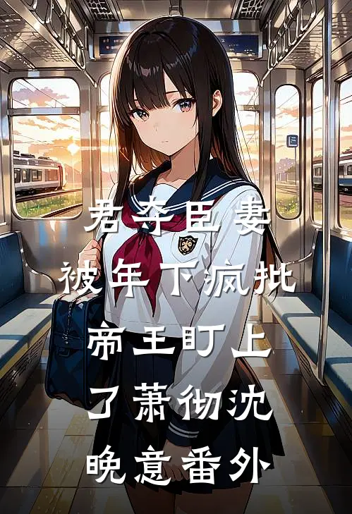 君夺臣妻，被年下疯批帝王盯上了萧彻沈晚意番外