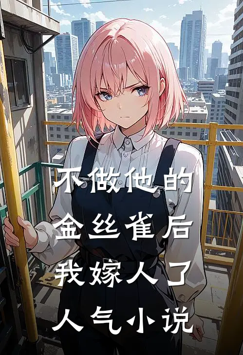 不做他的金丝雀后，我嫁人了人气小说