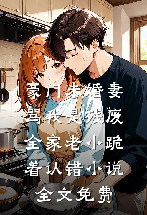 豪门未婚妻骂我是残废，全家老小跪着认错小说全文免费