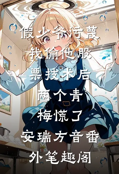 假少爷污蔑我偷他股票技术后，两个青梅慌了：安瑞方音番外笔趣阁
