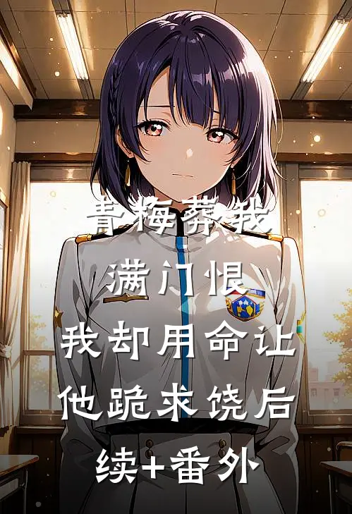 青梅葬我满门恨，我却用命让他跪求饶后续+番外