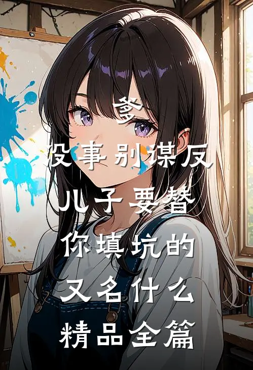 爹,没事别谋反,儿子要替你填坑的又名什么精品全篇
