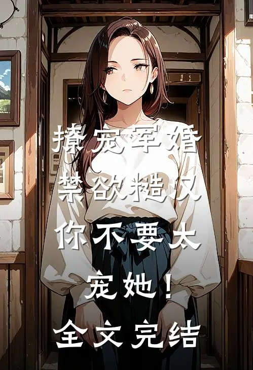 撩宠军婚，禁欲糙汉你不要太宠她！全文完结