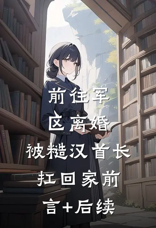 前往军区离婚，被糙汉首长扛回家前言+后续