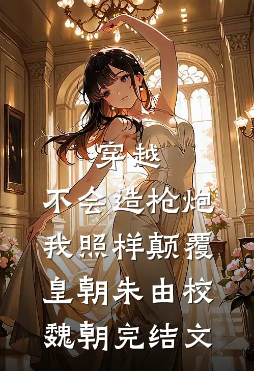 穿越：不会造枪炮，我照样颠覆皇朝朱由校魏朝完结文
