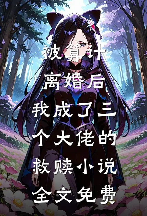被算计离婚后，我成了三个大佬的救赎小说全文免费