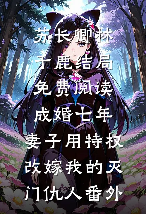 苏长卿林千鹿结局免费阅读成婚七年，妻子用特权改嫁我的灭门仇人番外