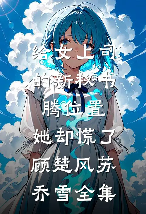 给女上司的新秘书腾位置，她却慌了顾楚风苏乔雪 全集