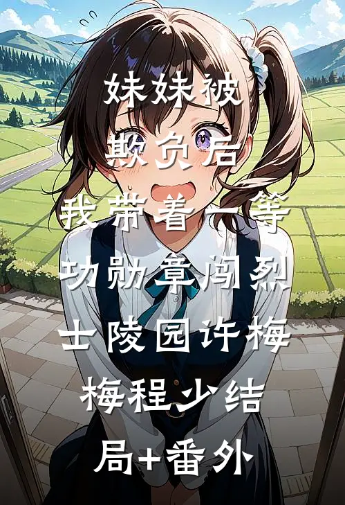 妹妹被欺负后，我带着一等功勋章闯烈士陵园许梅梅程少结局+番外