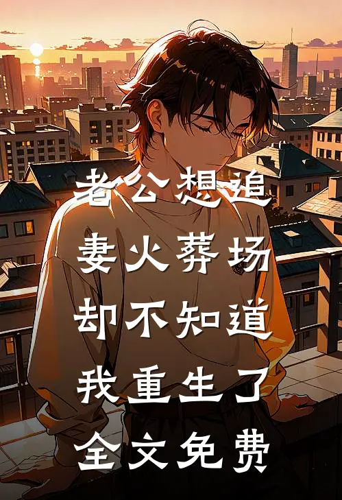 老公想追妻火葬场，却不知道我重生了全文免费