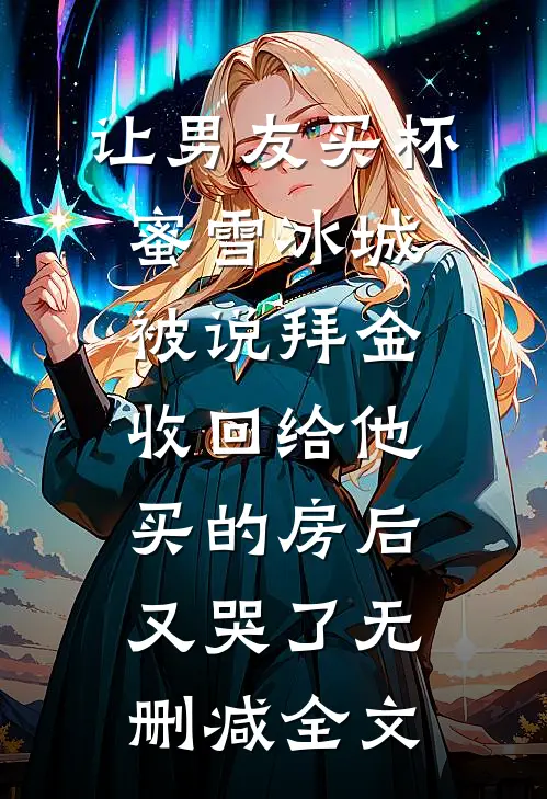 让男友买杯蜜雪冰城被说拜金，收回给他买的房后又哭了无删减全文