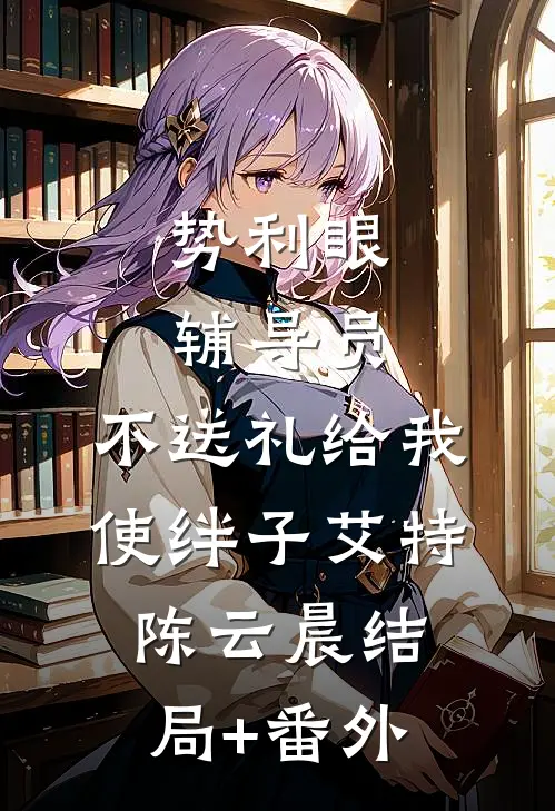 势利眼辅导员，不送礼给我使绊子艾特陈云晨结局+番外