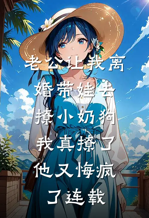老公让我离婚带娃去撩小奶狗，我真撩了他又悔疯了连载