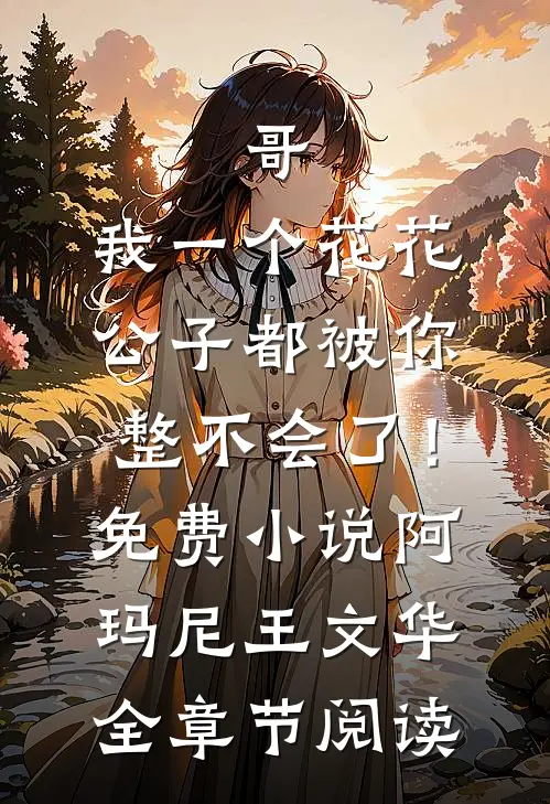 哥，我一个花花公子都被你整不会了！免费小说阿玛尼王文华全章节阅读
