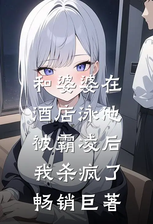 和婆婆在酒店泳池被霸凌后，我杀疯了畅销巨著