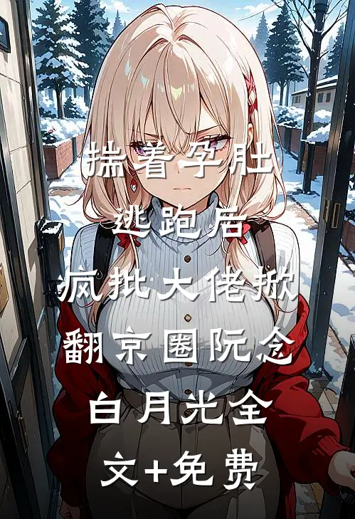 揣着孕肚逃跑后，疯批大佬掀翻京圈阮念白月光全文+免费