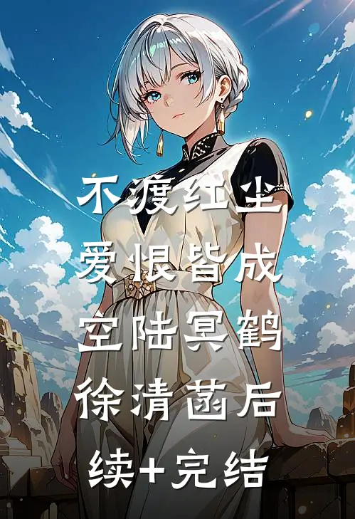 不渡红尘，爱恨皆成空陆冥鹤徐清菡后续+完结