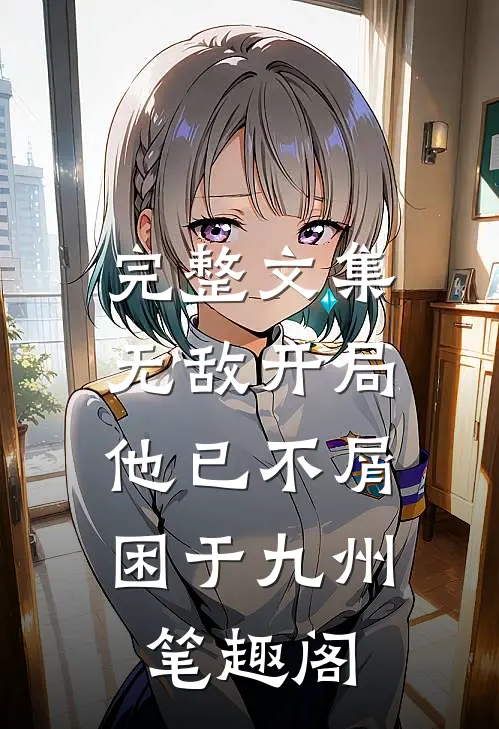 完整文集无敌开局,他已不屑困于九州笔趣阁
