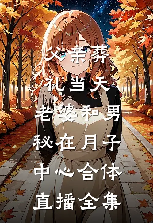 父亲葬礼当天，老婆和男秘在月子中心合体直播全集