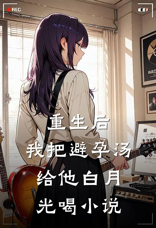 重生后，我把避孕汤给他白月光喝小说