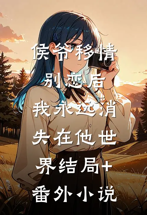 侯爷移情别恋后，我永远消失在他世界结局+番外小说